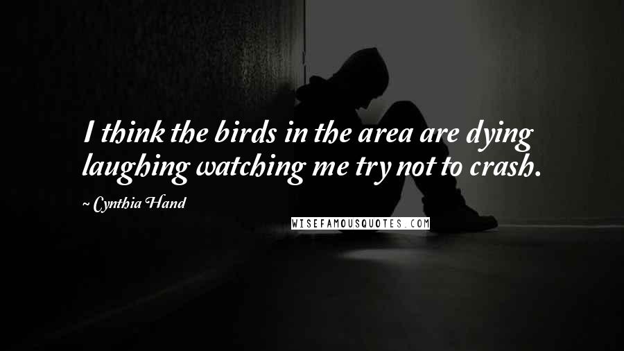 Cynthia Hand Quotes: I think the birds in the area are dying laughing watching me try not to crash.