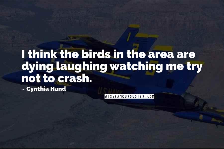 Cynthia Hand Quotes: I think the birds in the area are dying laughing watching me try not to crash.