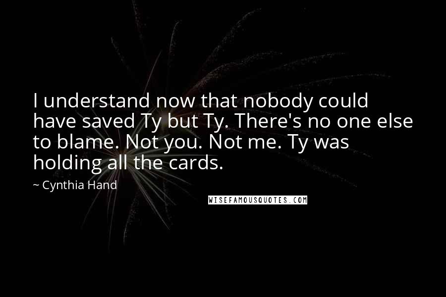Cynthia Hand Quotes: I understand now that nobody could have saved Ty but Ty. There's no one else to blame. Not you. Not me. Ty was holding all the cards.