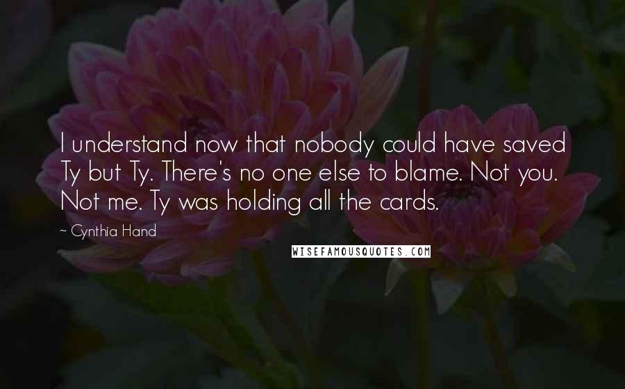 Cynthia Hand Quotes: I understand now that nobody could have saved Ty but Ty. There's no one else to blame. Not you. Not me. Ty was holding all the cards.