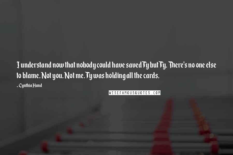 Cynthia Hand Quotes: I understand now that nobody could have saved Ty but Ty. There's no one else to blame. Not you. Not me. Ty was holding all the cards.