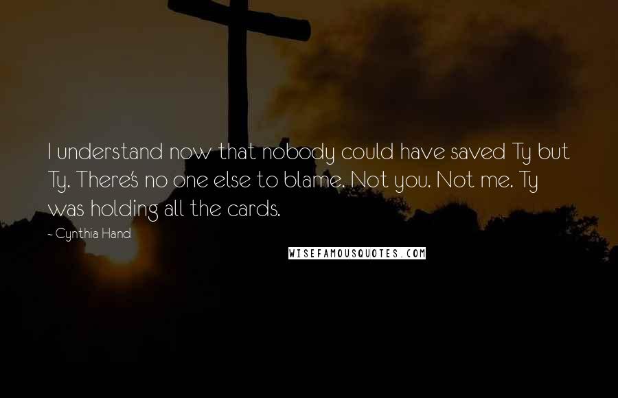 Cynthia Hand Quotes: I understand now that nobody could have saved Ty but Ty. There's no one else to blame. Not you. Not me. Ty was holding all the cards.