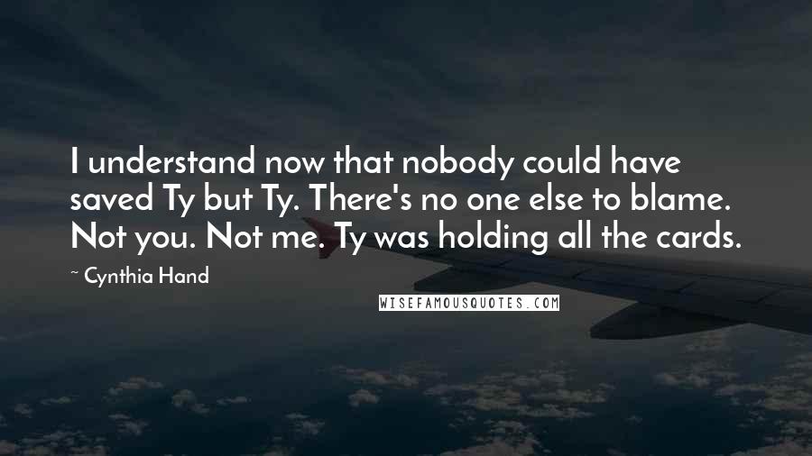 Cynthia Hand Quotes: I understand now that nobody could have saved Ty but Ty. There's no one else to blame. Not you. Not me. Ty was holding all the cards.