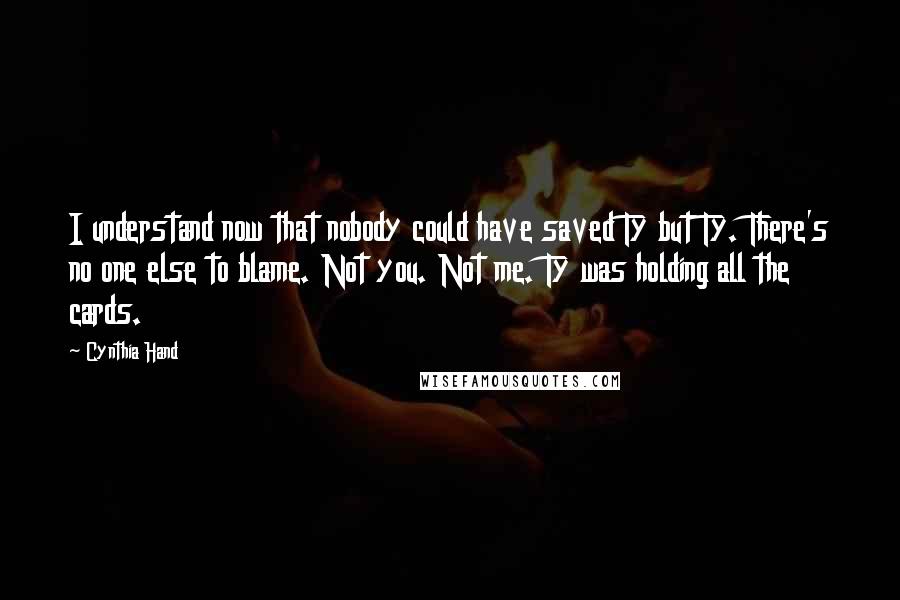 Cynthia Hand Quotes: I understand now that nobody could have saved Ty but Ty. There's no one else to blame. Not you. Not me. Ty was holding all the cards.