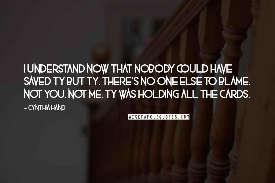 Cynthia Hand Quotes: I understand now that nobody could have saved Ty but Ty. There's no one else to blame. Not you. Not me. Ty was holding all the cards.
