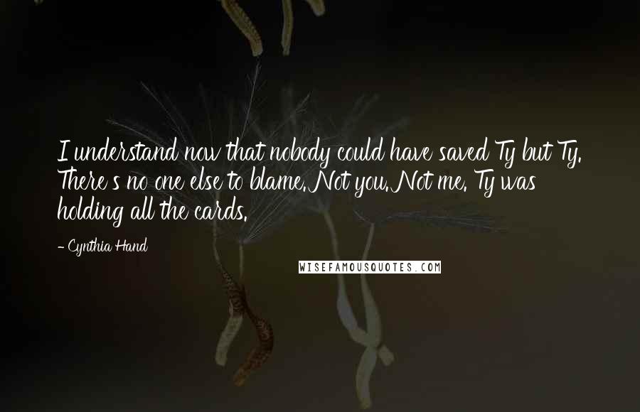 Cynthia Hand Quotes: I understand now that nobody could have saved Ty but Ty. There's no one else to blame. Not you. Not me. Ty was holding all the cards.