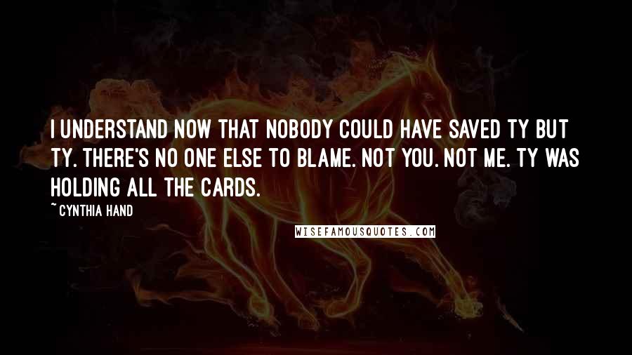 Cynthia Hand Quotes: I understand now that nobody could have saved Ty but Ty. There's no one else to blame. Not you. Not me. Ty was holding all the cards.