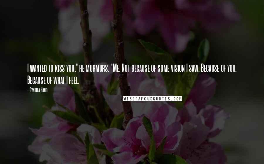 Cynthia Hand Quotes: I wanted to kiss you," he murmurs. "Me. Not because of some vision I saw. Because of you. Because of what I feel.