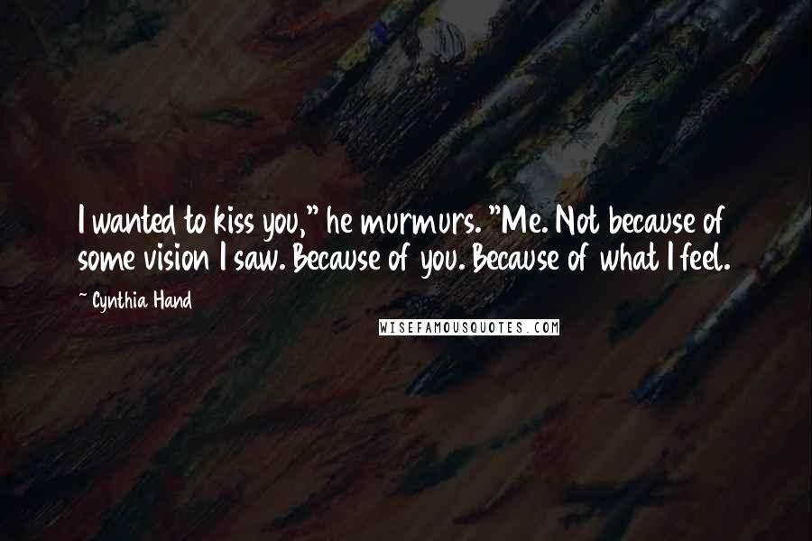 Cynthia Hand Quotes: I wanted to kiss you," he murmurs. "Me. Not because of some vision I saw. Because of you. Because of what I feel.