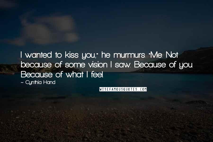 Cynthia Hand Quotes: I wanted to kiss you," he murmurs. "Me. Not because of some vision I saw. Because of you. Because of what I feel.