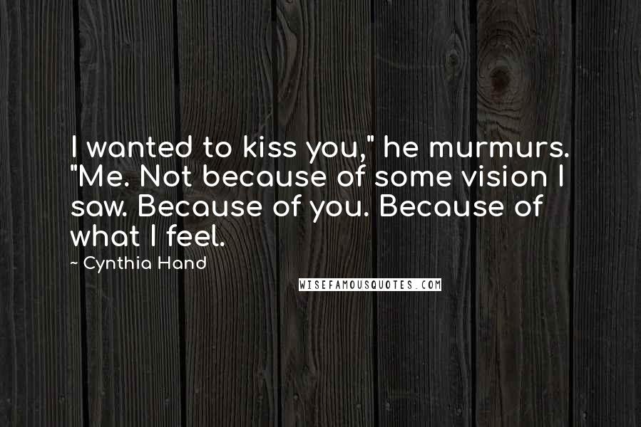 Cynthia Hand Quotes: I wanted to kiss you," he murmurs. "Me. Not because of some vision I saw. Because of you. Because of what I feel.