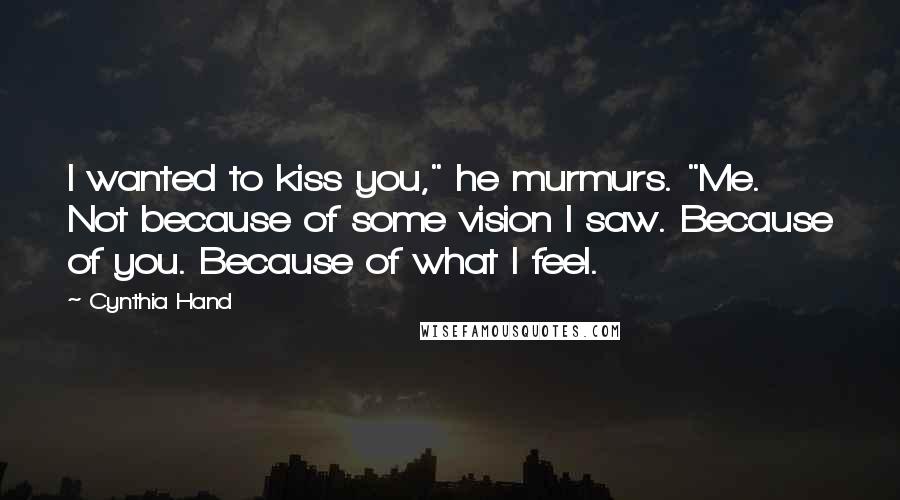 Cynthia Hand Quotes: I wanted to kiss you," he murmurs. "Me. Not because of some vision I saw. Because of you. Because of what I feel.