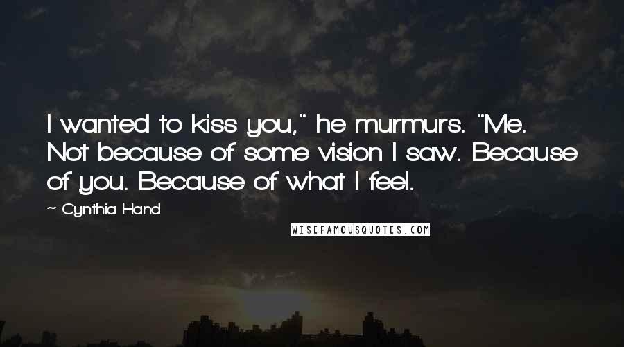 Cynthia Hand Quotes: I wanted to kiss you," he murmurs. "Me. Not because of some vision I saw. Because of you. Because of what I feel.