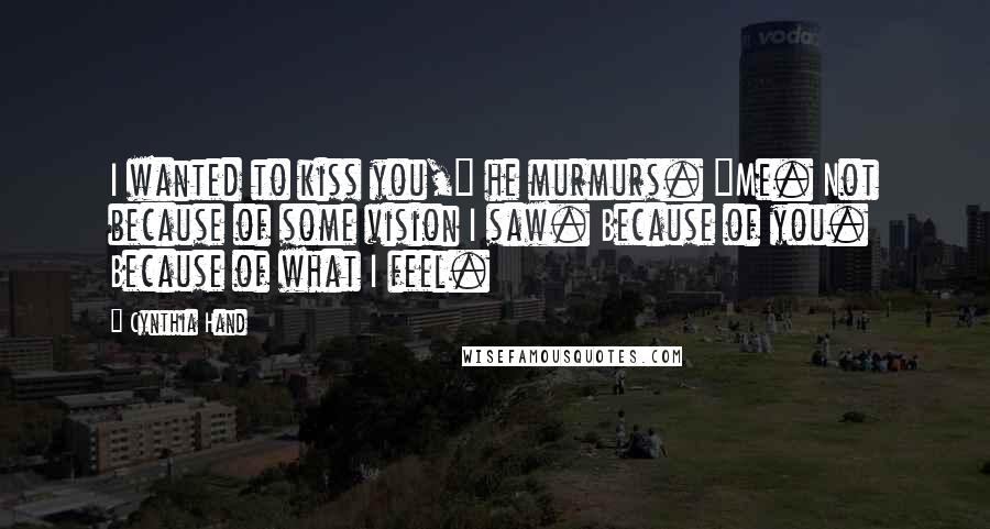 Cynthia Hand Quotes: I wanted to kiss you," he murmurs. "Me. Not because of some vision I saw. Because of you. Because of what I feel.