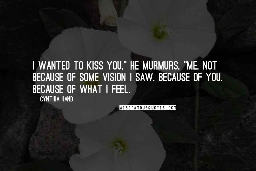 Cynthia Hand Quotes: I wanted to kiss you," he murmurs. "Me. Not because of some vision I saw. Because of you. Because of what I feel.