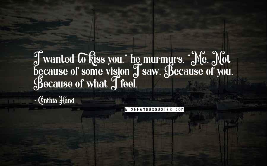 Cynthia Hand Quotes: I wanted to kiss you," he murmurs. "Me. Not because of some vision I saw. Because of you. Because of what I feel.