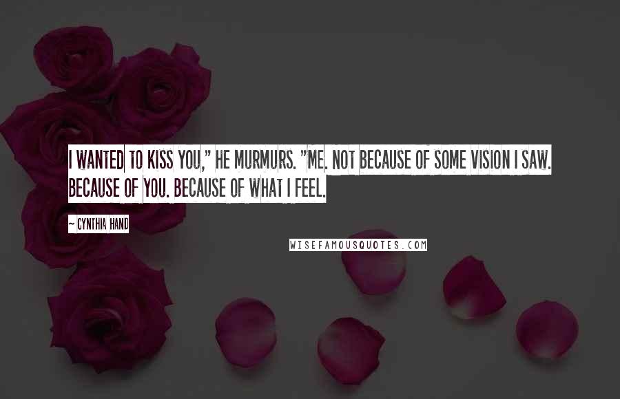 Cynthia Hand Quotes: I wanted to kiss you," he murmurs. "Me. Not because of some vision I saw. Because of you. Because of what I feel.