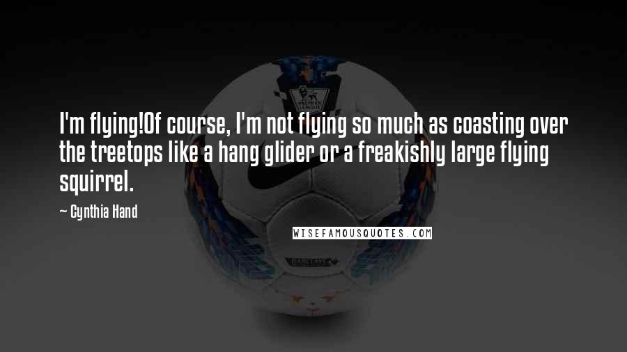 Cynthia Hand Quotes: I'm flying!Of course, I'm not flying so much as coasting over the treetops like a hang glider or a freakishly large flying squirrel.