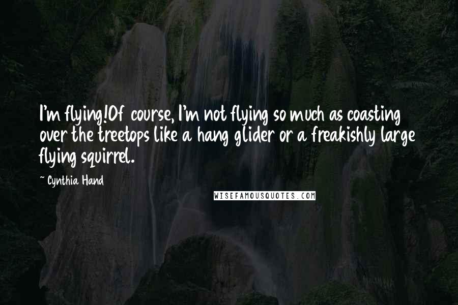 Cynthia Hand Quotes: I'm flying!Of course, I'm not flying so much as coasting over the treetops like a hang glider or a freakishly large flying squirrel.