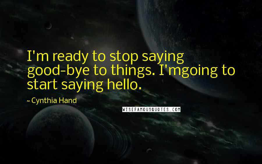 Cynthia Hand Quotes: I'm ready to stop saying good-bye to things. I'mgoing to start saying hello.