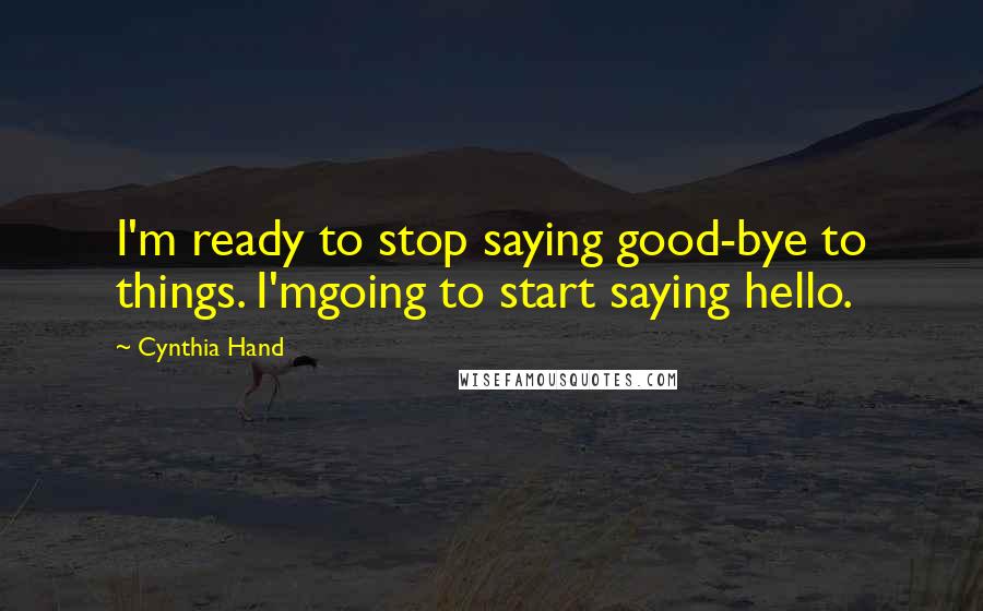 Cynthia Hand Quotes: I'm ready to stop saying good-bye to things. I'mgoing to start saying hello.