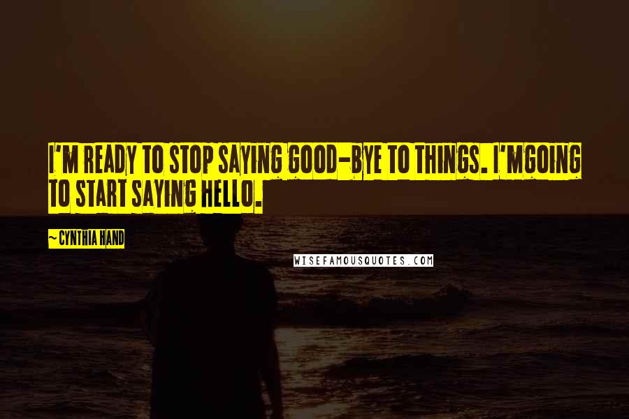 Cynthia Hand Quotes: I'm ready to stop saying good-bye to things. I'mgoing to start saying hello.