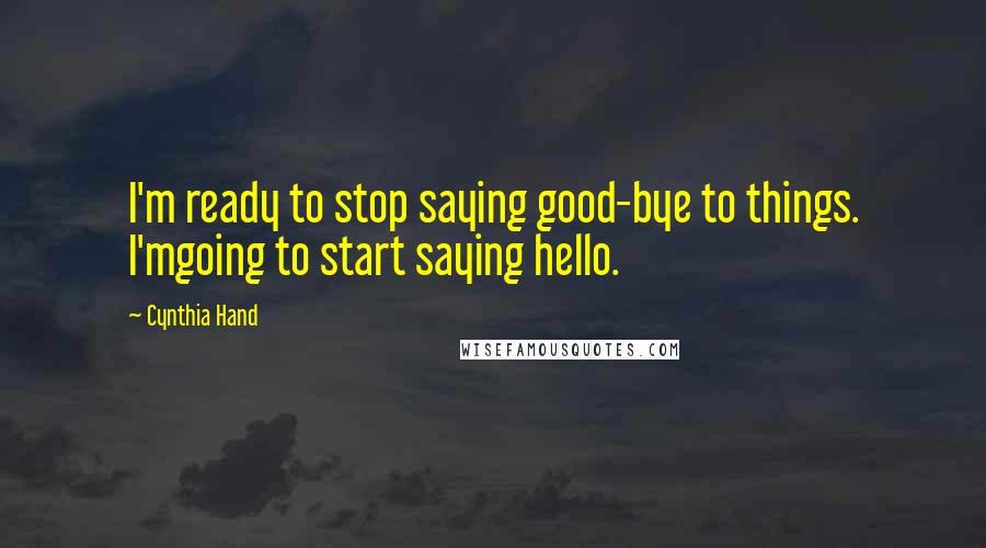 Cynthia Hand Quotes: I'm ready to stop saying good-bye to things. I'mgoing to start saying hello.