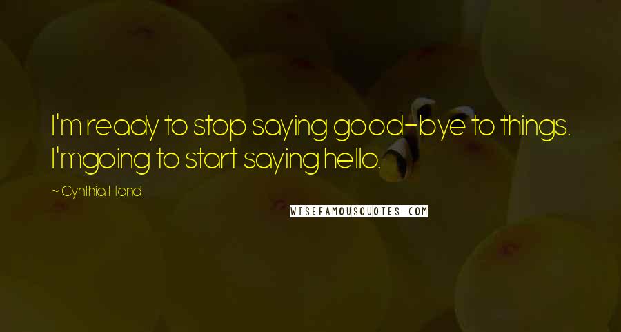 Cynthia Hand Quotes: I'm ready to stop saying good-bye to things. I'mgoing to start saying hello.