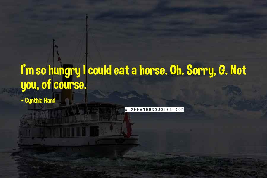 Cynthia Hand Quotes: I'm so hungry I could eat a horse. Oh. Sorry, G. Not you, of course.