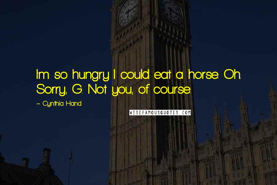 Cynthia Hand Quotes: I'm so hungry I could eat a horse. Oh. Sorry, G. Not you, of course.