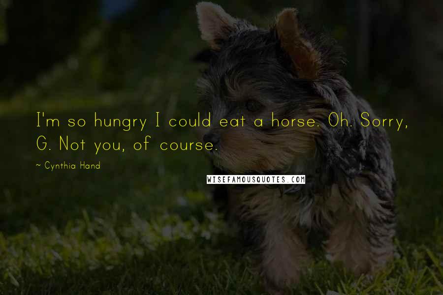 Cynthia Hand Quotes: I'm so hungry I could eat a horse. Oh. Sorry, G. Not you, of course.