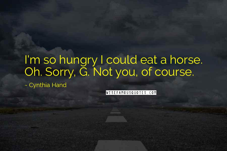 Cynthia Hand Quotes: I'm so hungry I could eat a horse. Oh. Sorry, G. Not you, of course.