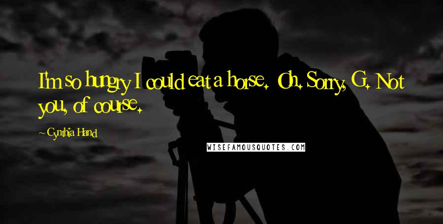 Cynthia Hand Quotes: I'm so hungry I could eat a horse. Oh. Sorry, G. Not you, of course.