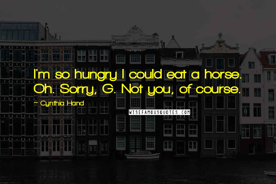 Cynthia Hand Quotes: I'm so hungry I could eat a horse. Oh. Sorry, G. Not you, of course.