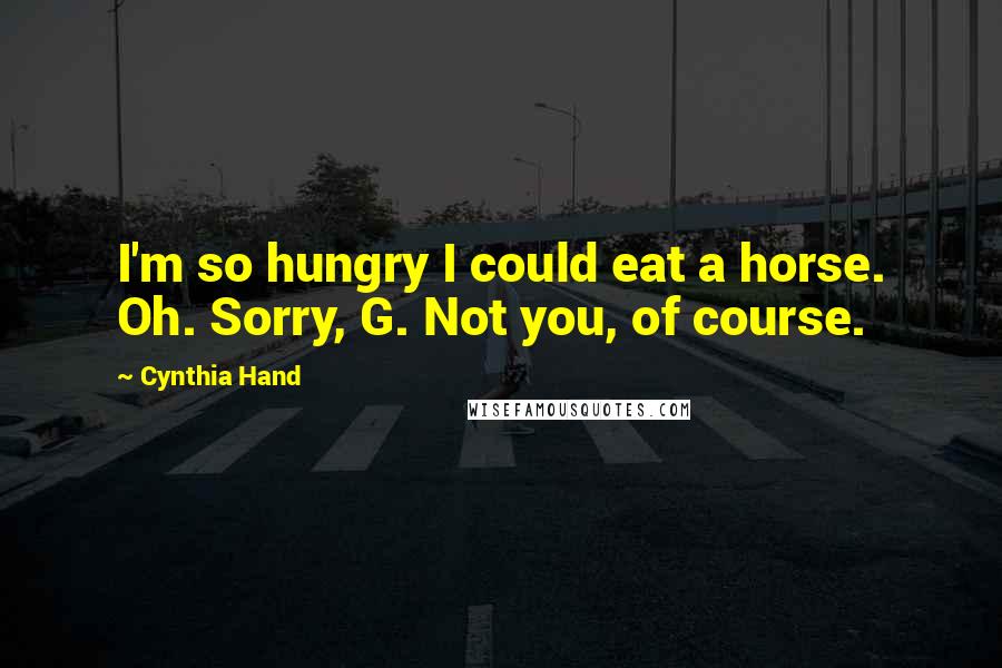 Cynthia Hand Quotes: I'm so hungry I could eat a horse. Oh. Sorry, G. Not you, of course.