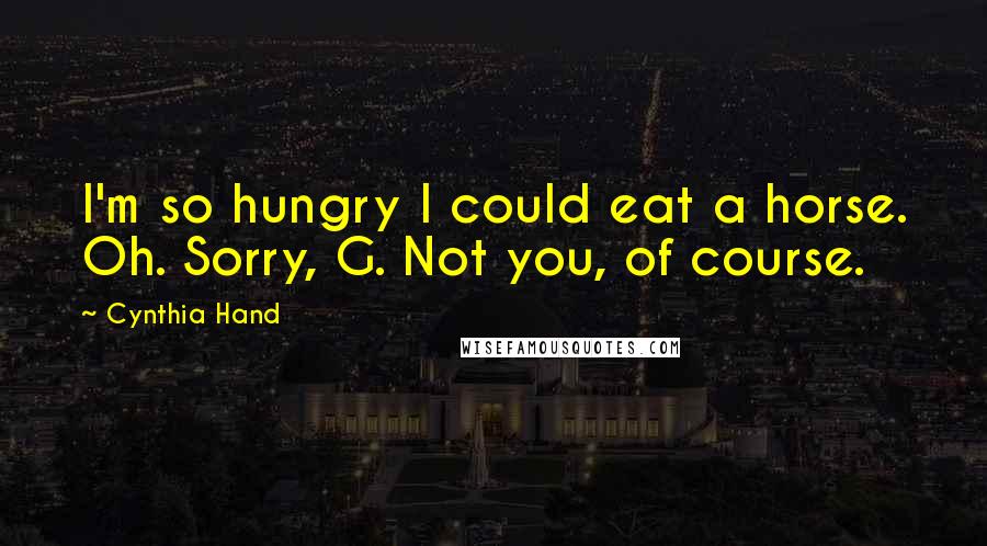 Cynthia Hand Quotes: I'm so hungry I could eat a horse. Oh. Sorry, G. Not you, of course.