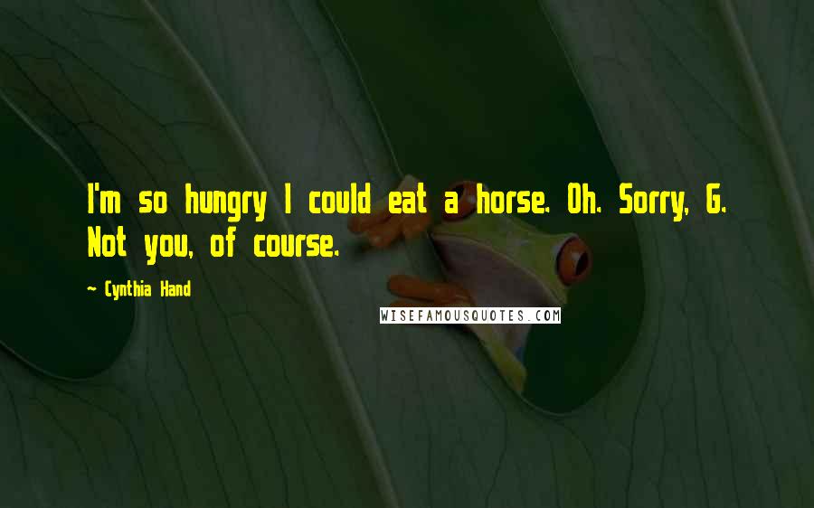 Cynthia Hand Quotes: I'm so hungry I could eat a horse. Oh. Sorry, G. Not you, of course.