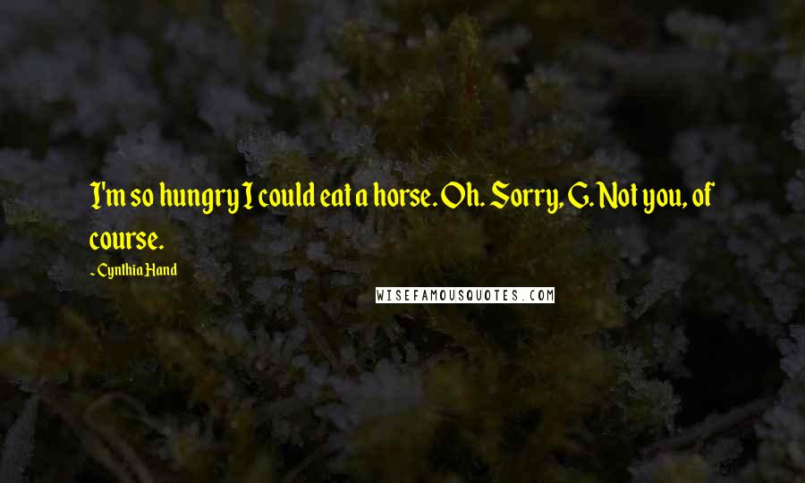 Cynthia Hand Quotes: I'm so hungry I could eat a horse. Oh. Sorry, G. Not you, of course.