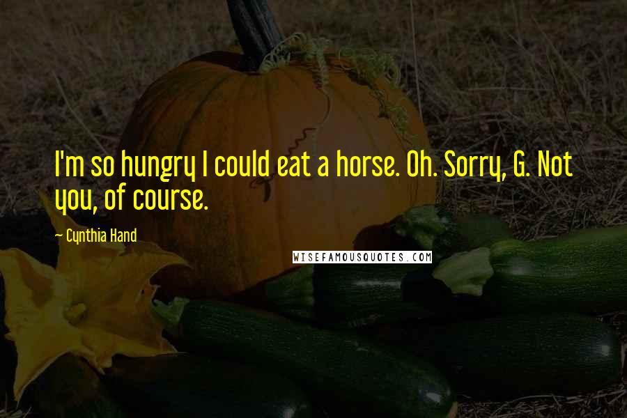 Cynthia Hand Quotes: I'm so hungry I could eat a horse. Oh. Sorry, G. Not you, of course.