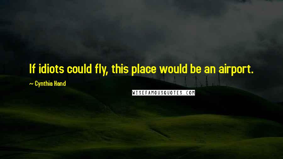 Cynthia Hand Quotes: If idiots could fly, this place would be an airport.