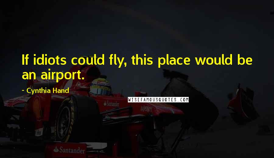 Cynthia Hand Quotes: If idiots could fly, this place would be an airport.