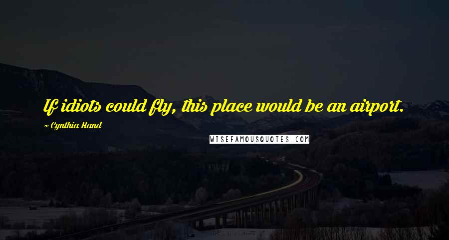 Cynthia Hand Quotes: If idiots could fly, this place would be an airport.