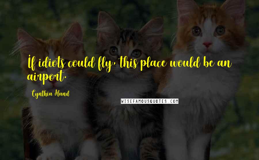 Cynthia Hand Quotes: If idiots could fly, this place would be an airport.