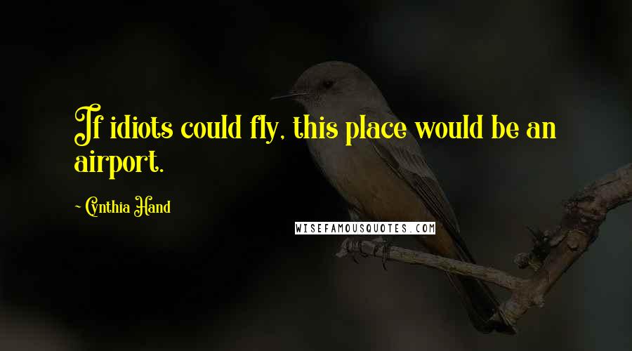 Cynthia Hand Quotes: If idiots could fly, this place would be an airport.