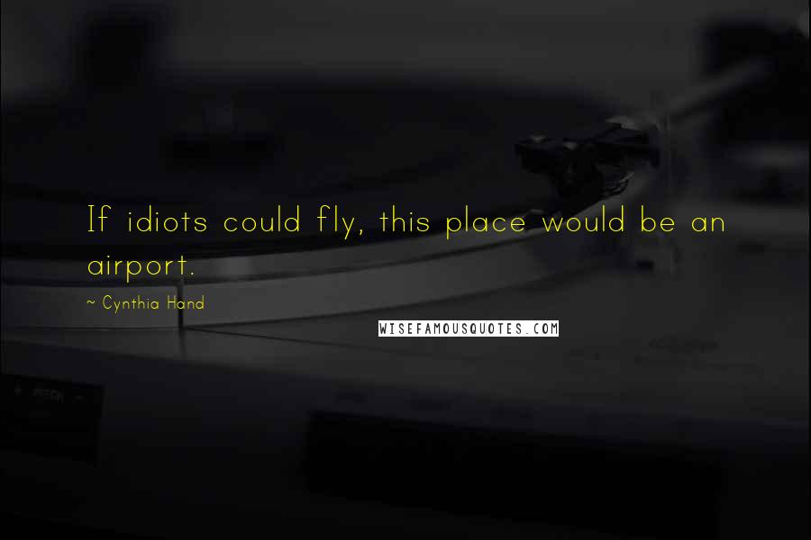 Cynthia Hand Quotes: If idiots could fly, this place would be an airport.