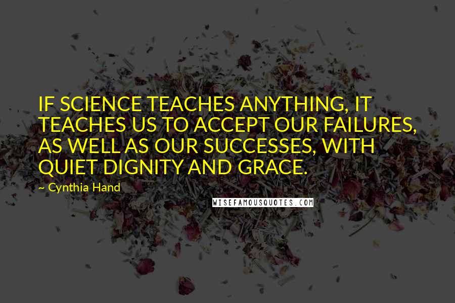 Cynthia Hand Quotes: IF SCIENCE TEACHES ANYTHING, IT TEACHES US TO ACCEPT OUR FAILURES, AS WELL AS OUR SUCCESSES, WITH QUIET DIGNITY AND GRACE.