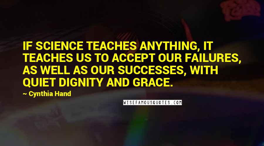 Cynthia Hand Quotes: IF SCIENCE TEACHES ANYTHING, IT TEACHES US TO ACCEPT OUR FAILURES, AS WELL AS OUR SUCCESSES, WITH QUIET DIGNITY AND GRACE.