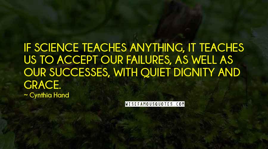 Cynthia Hand Quotes: IF SCIENCE TEACHES ANYTHING, IT TEACHES US TO ACCEPT OUR FAILURES, AS WELL AS OUR SUCCESSES, WITH QUIET DIGNITY AND GRACE.