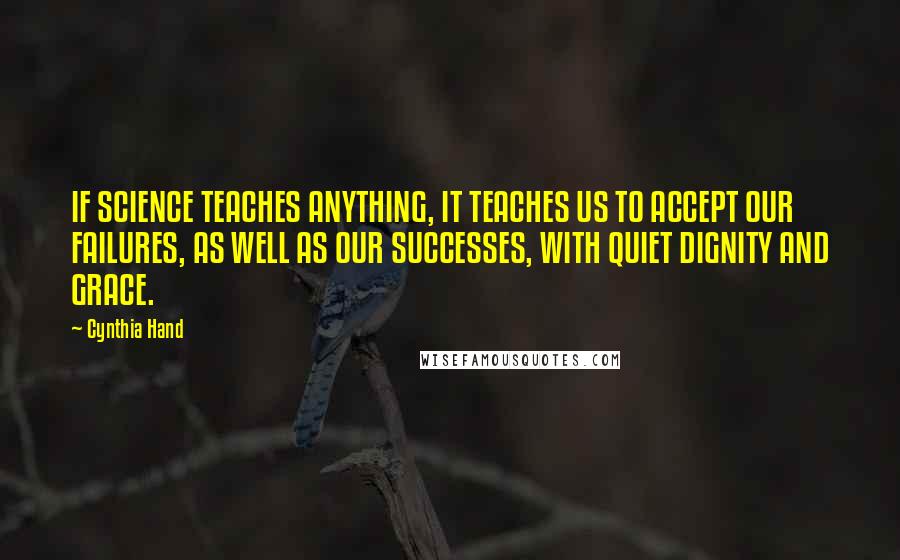 Cynthia Hand Quotes: IF SCIENCE TEACHES ANYTHING, IT TEACHES US TO ACCEPT OUR FAILURES, AS WELL AS OUR SUCCESSES, WITH QUIET DIGNITY AND GRACE.