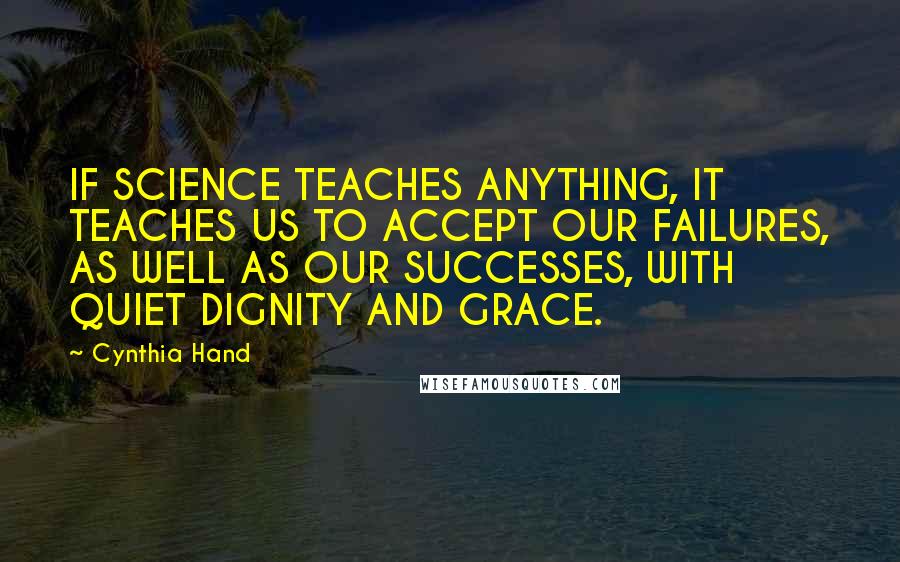 Cynthia Hand Quotes: IF SCIENCE TEACHES ANYTHING, IT TEACHES US TO ACCEPT OUR FAILURES, AS WELL AS OUR SUCCESSES, WITH QUIET DIGNITY AND GRACE.